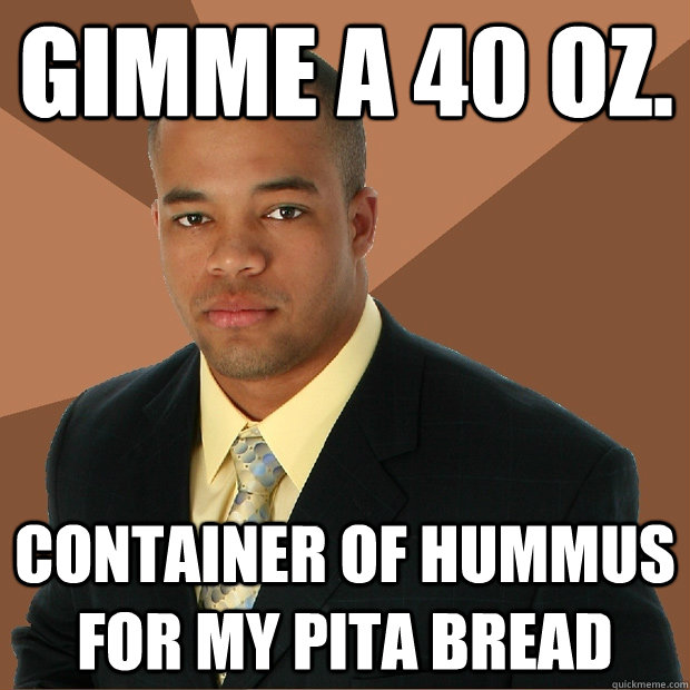 gimme a 40 oz. container of hummus for my pita bread  Successful Black Man