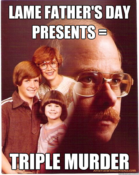 lame father's day presents = triple murder  Vengeance Dad