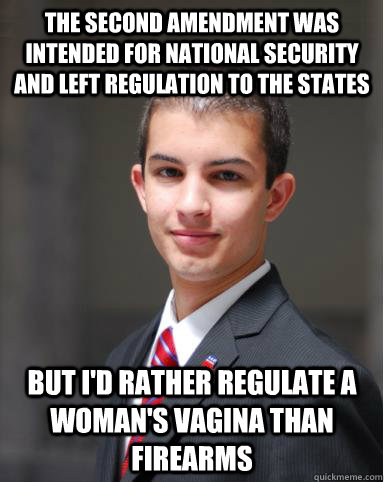 the second amendment was intended for national security and left regulation to the states But i'd rather regulate a woman's vagina than firearms  College Conservative