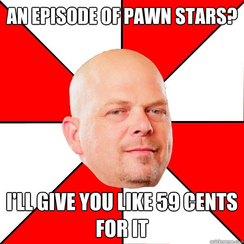 An episode of Pawn Stars? I'll give you like 59 cents for it  Pawn Star