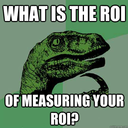 What is the ROI of measuring your roi? - What is the ROI of measuring your roi?  Philosoraptor