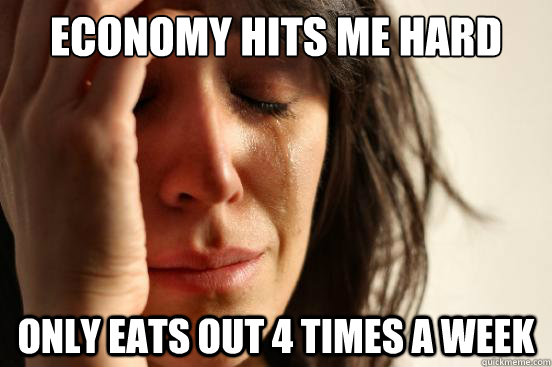 economy hits me hard  only eats out 4 times a week   First World Problems