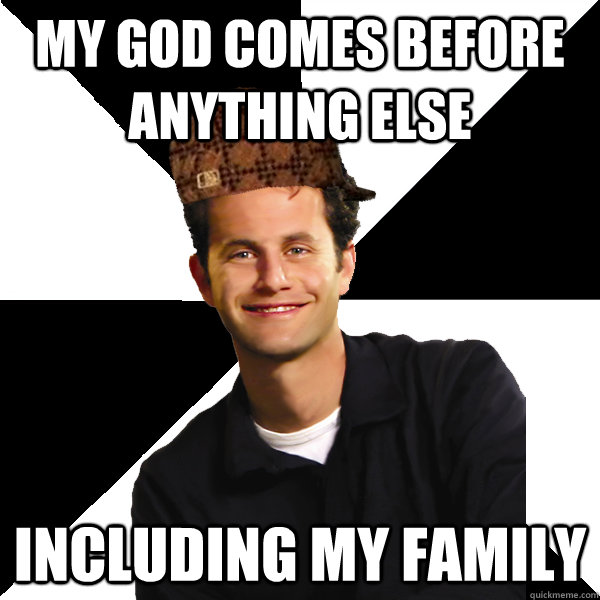 My god comes before anything else including my family  Scumbag Christian