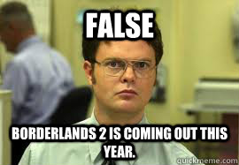 FALSE Borderlands 2 is coming out this year.  Dwight False