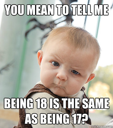 you mean to tell me being 18 is the same as being 17?  skeptical baby