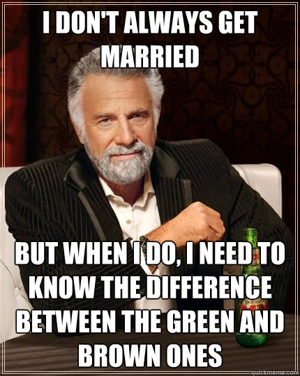 I don't always get married But when I do, I need to know the difference between the green and brown ones  The Most Interesting Man In The World