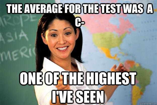 THE AVERAGE FOR THE TEST WAS  A C- ONE OF THE HIGHEST I'VE SEEN  Unhelpful High School Teacher