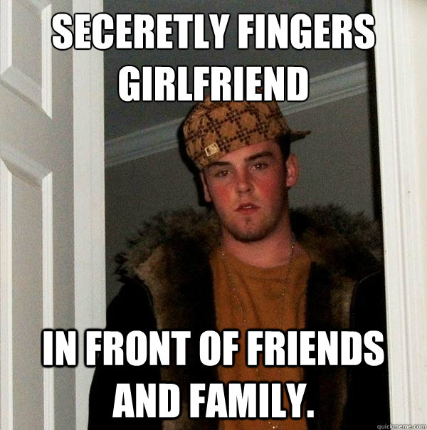 Seceretly fingers girlfriend in front of friends and family.  Scumbag Steve