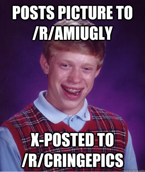 Posts picture to /r/amiugly x-posted to /r/cringepics  Bad Luck Brian