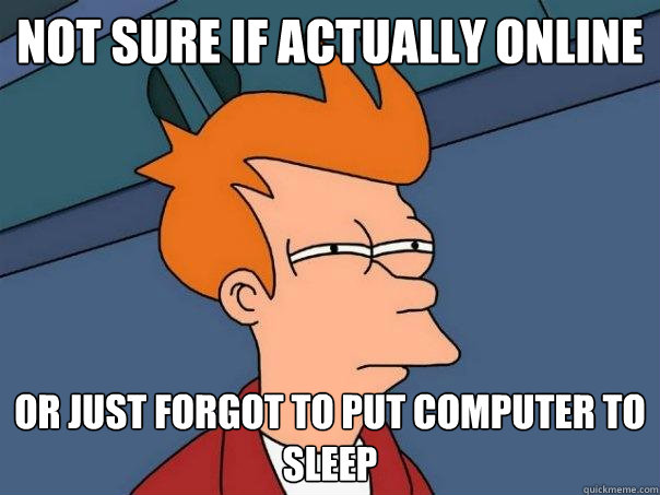 Not sure if actually online Or just forgot to put computer to sleep - Not sure if actually online Or just forgot to put computer to sleep  Futurama Fry