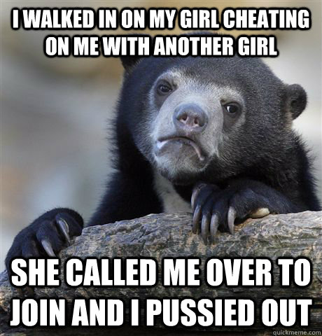 I walked in on my girl cheating on me with another girl She called me over to join and I pussied out  Confession Bear