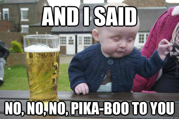 and i said no, no, no, pika-boo to you - and i said no, no, no, pika-boo to you  drunk baby