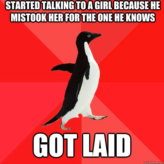 started talking to a girl because he mistook her for the one he knows got laid  Socially Awesome Penguin