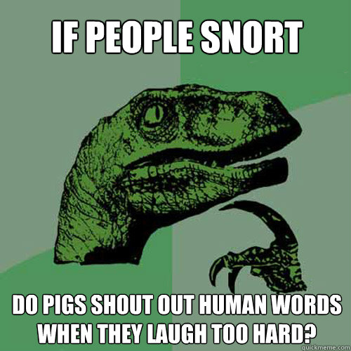 If people snort do pigs shout out human words when they laugh too hard?  Philosoraptor