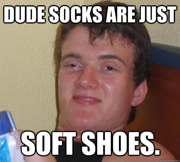 Dude socks are just soft shoes.  10 Guy