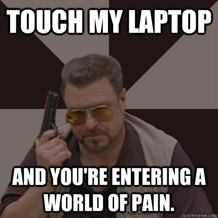 touch my laptop and you're entering a world of pain. - touch my laptop and you're entering a world of pain.  World of Pain Walter