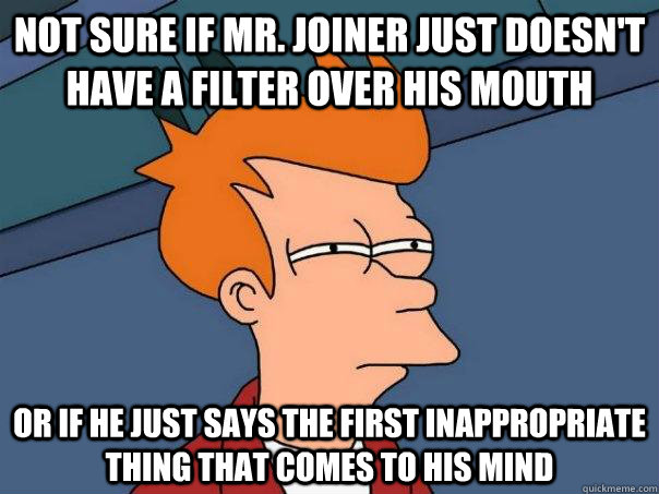 Not sure if Mr. Joiner just doesn't have a filter over his mouth Or if he just says the first inappropriate thing that comes to his mind  Futurama Fry