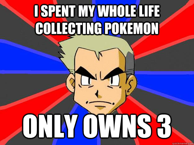 I spent my whole life collecting pokemon  only owns 3  Professor Oak