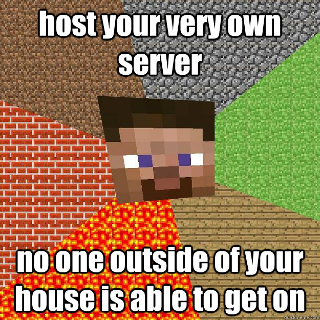 host your very own server no one outside of your house is able to get on  Minecraft