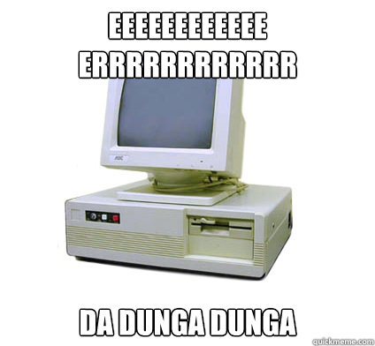 EEEEEEEEEEEE ERRRRRRRRRRRR DA DUNGA DUNGA  Your First Computer