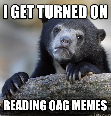 I GET TURNED ON  READING OAG MEMES  Confession Bear