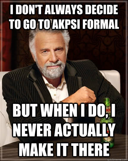 I don't always decide to go to AKPsi formal But when I do, I never actually make it there  The Most Interesting Man In The World