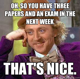 oh, so you have three papers and an exam in the next week that's nice.  Condescending Wonka