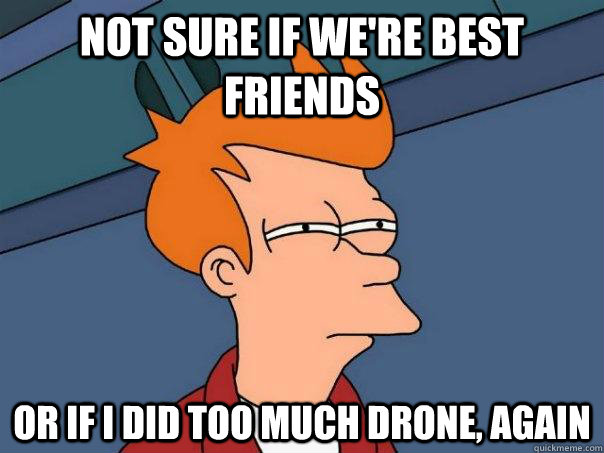 Not sure If we're best friends Or if I did too much drone, again - Not sure If we're best friends Or if I did too much drone, again  Futurama Fry