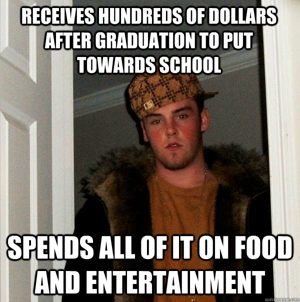 receives hundreds of dollars  after graduation to put towards school spends all of it on food and entertainment  Scumbag Steve