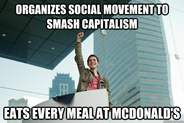 Organizes social movement to smash capitalism Eats every meal at McDonald's  