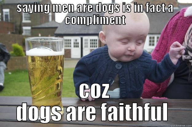 SAYING MEN ARE DOGS IS IN FACT A COMPLIMENT COZ DOGS ARE FAITHFUL  drunk baby