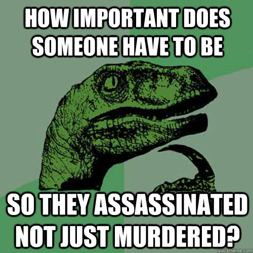 How important does someone have to be so they assassinated not just murdered?  Philosoraptor