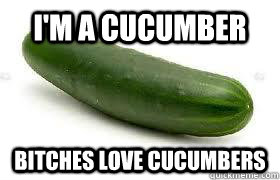 I'm a Cucumber Bitches Love Cucumbers  