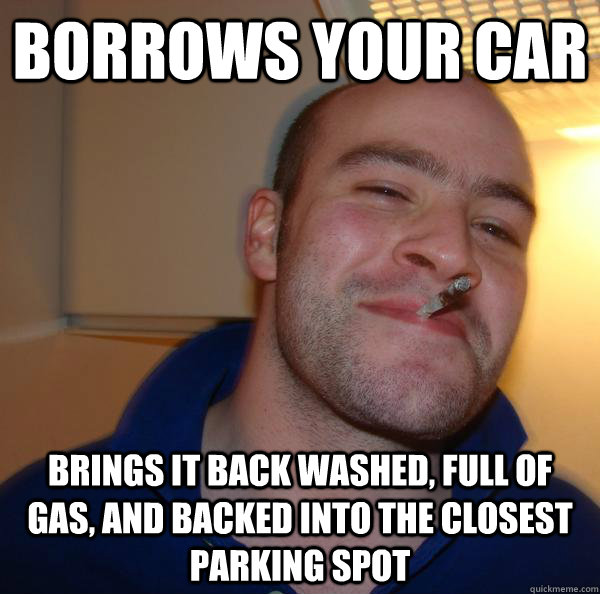 Borrows your car Brings it back washed, full of gas, and backed into the closest parking spot - Borrows your car Brings it back washed, full of gas, and backed into the closest parking spot  Misc