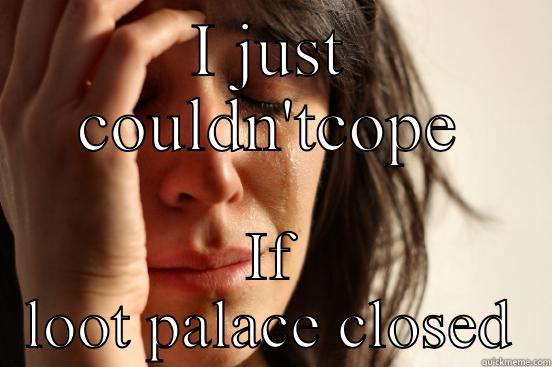 Dry your eye - I JUST COULDN'TCOPE IF LOOT PALACE CLOSED First World Problems