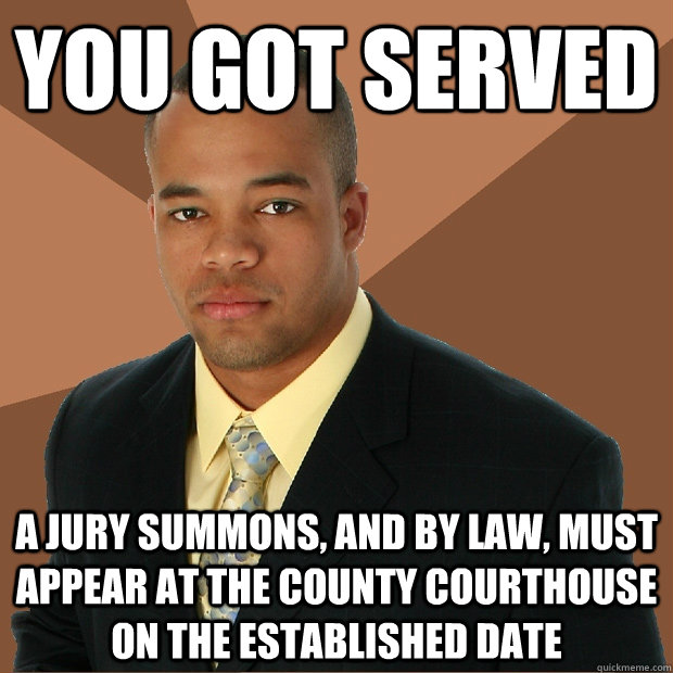 You got served a jury summons, and by law, must appear at the county courthouse on the established date - You got served a jury summons, and by law, must appear at the county courthouse on the established date  Successful Black Man