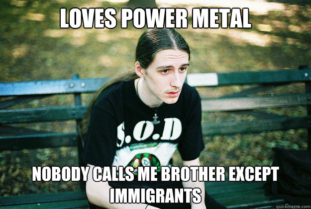 Loves power metal nobody calls me brother except immigrants  First World Metal Problems