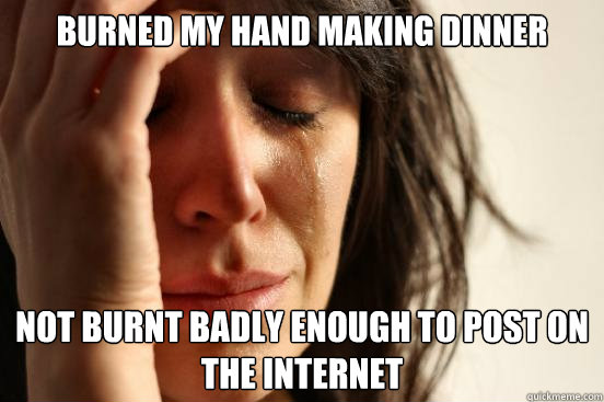 Burned my hand making dinner not burnt badly enough to post on the internet - Burned my hand making dinner not burnt badly enough to post on the internet  First World Problems