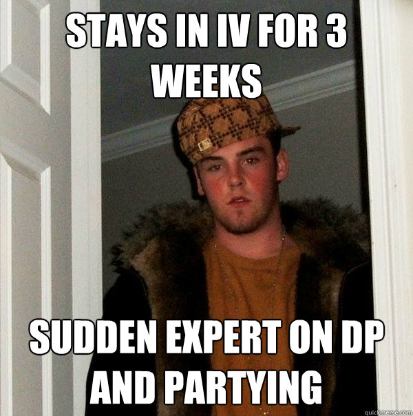 Stays in IV for 3 weeks Sudden expert on DP and partying  Scumbag Steve