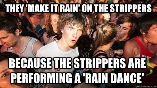 THEY 'make it rain' on the strippers because the strippers are performing a 'rain dance'  Sudden Clarity Clarence