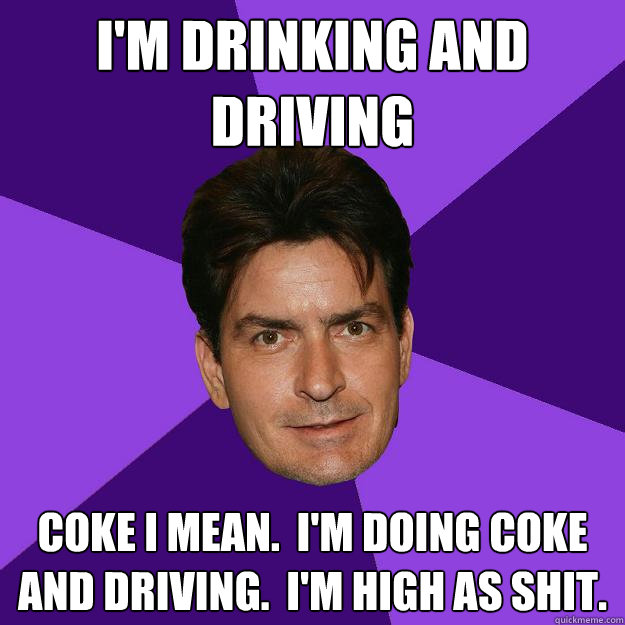 I'm Drinking and driving coke i mean.  I'm doing coke and driving.  I'm high as shit.  Clean Sheen