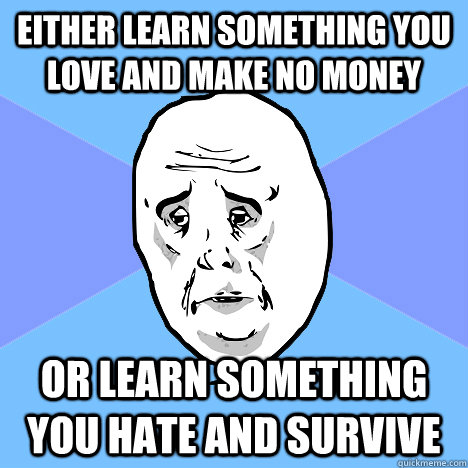 Either learn something you love and make no money or learn something you hate and survive  Okay Guy