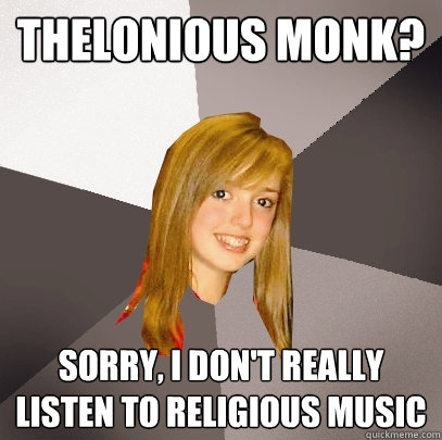 thelonious monk? sorry, I don't really listen to religious music  Musically Oblivious 8th Grader