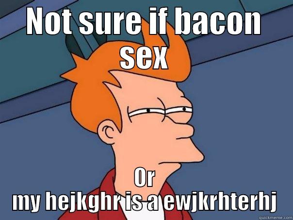 NOT SURE IF BACON SEX OR MY HEJKGHR IS A EWJKRHTERHJ Futurama Fry