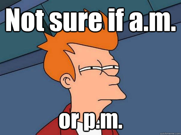 Not sure if a.m. or p.m.  Futurama Fry