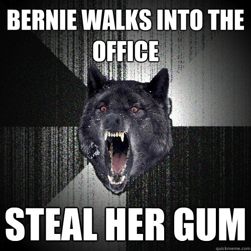 bernie walks into the office steal her gum  Insanity Wolf