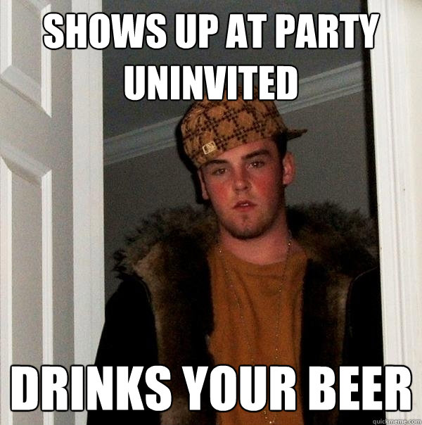 shows up at party uninvited drinks your beer - shows up at party uninvited drinks your beer  Scumbag Steve