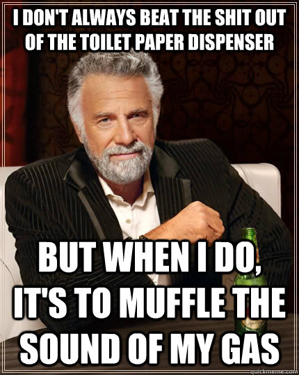 i don't always beat the shit out of the toilet paper dispenser but when I do, it's to muffle the sound of my gas  The Most Interesting Man In The World