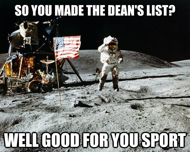 So you made the Dean's list? Well good for you sport  Unimpressed Astronaut