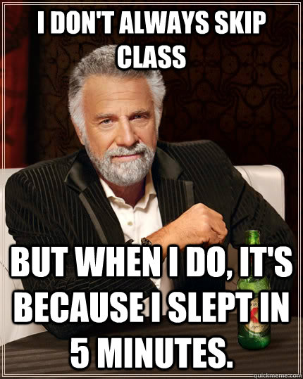 I don't always skip class but when I do, it's because I slept in 5 minutes.  The Most Interesting Man In The World